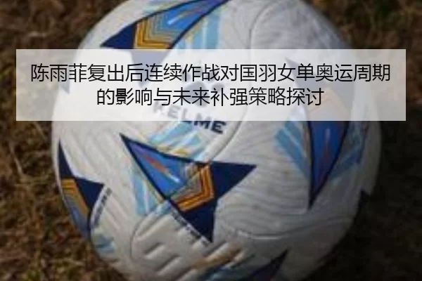 陈雨菲复出后连续作战对国羽女单奥运周期的影响与未来补强策略探讨