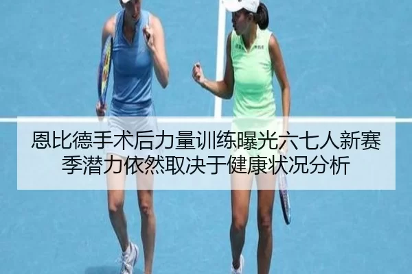 恩比德手术后力量训练曝光六七人新赛季潜力依然取决于健康状况分析