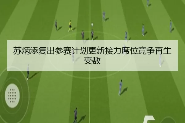 苏炳添复出参赛计划更新接力席位竞争再生变数
